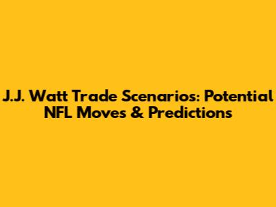 J.J. Watt Trade Scenarios: Potential NFL Moves & Predictions