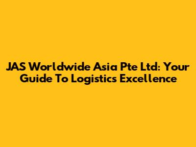 JAS Worldwide Asia Pte Ltd: Your Guide To Logistics Excellence