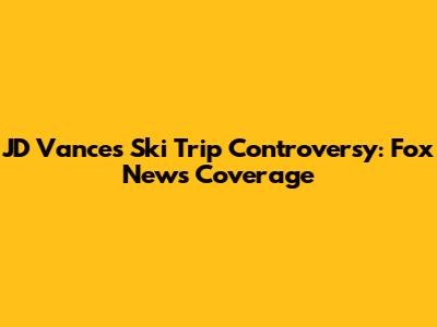 JD Vance's Ski Trip Controversy: Fox News Coverage