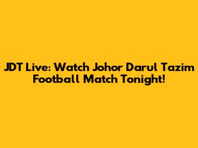 JDT Live: Watch Johor Darul Ta'zim Football Match Tonight!