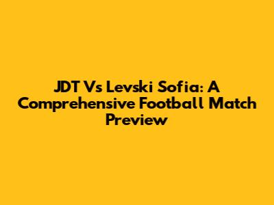 JDT Vs Levski Sofia: A Comprehensive Football Match Preview