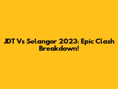 JDT Vs Selangor 2023: Epic Clash Breakdown!