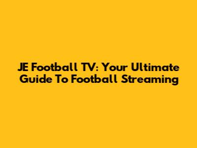 JE Football TV: Your Ultimate Guide To Football Streaming