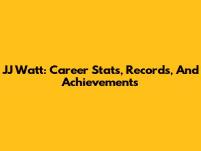 JJ Watt: Career Stats, Records, And Achievements