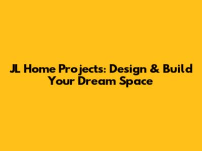 JL Home Projects: Design & Build Your Dream Space