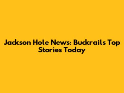 Jackson Hole News: Buckrail's Top Stories Today