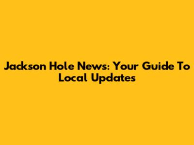 Jackson Hole News: Your Guide To Local Updates