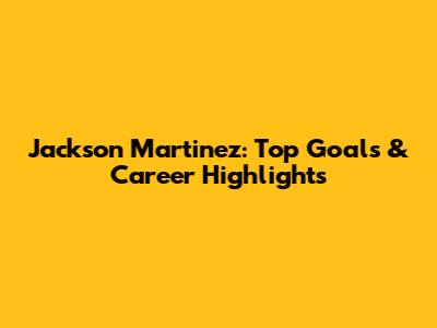 Jackson Martinez: Top Goals & Career Highlights