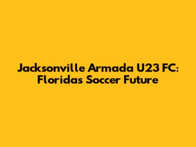 Jacksonville Armada U23 FC: Florida's Soccer Future