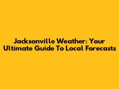 Jacksonville Weather: Your Ultimate Guide To Local Forecasts