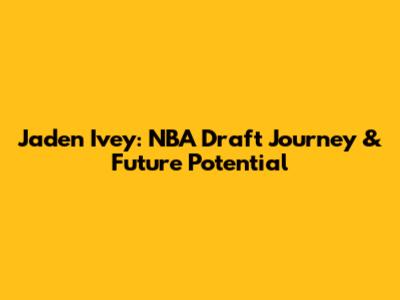 Jaden Ivey: NBA Draft Journey & Future Potential