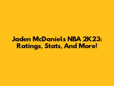Jaden McDaniels NBA 2K23: Ratings, Stats, And More!