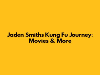Jaden Smith's Kung Fu Journey: Movies & More