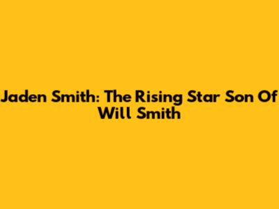 Jaden Smith: The Rising Star Son Of Will Smith
