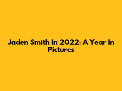 Jaden Smith In 2022: A Year In Pictures