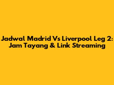 Jadwal Madrid Vs Liverpool Leg 2: Jam Tayang & Link Streaming