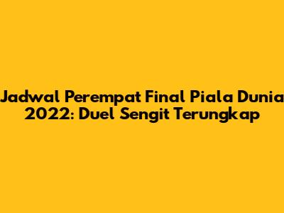 Jadwal Perempat Final Piala Dunia 2022: Duel Sengit Terungkap