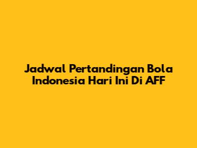 Jadwal Pertandingan Bola Indonesia Hari Ini Di AFF