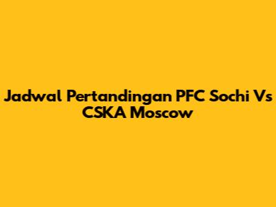 Jadwal Pertandingan PFC Sochi Vs CSKA Moscow