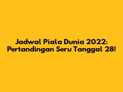 Jadwal Piala Dunia 2022: Pertandingan Seru Tanggal 28!