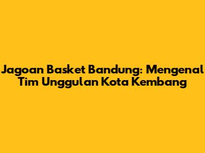 Jagoan Basket Bandung: Mengenal Tim Unggulan Kota Kembang