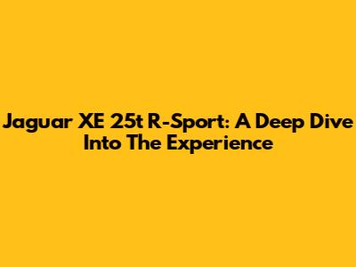 Jaguar XE 25t R-Sport: A Deep Dive Into The Experience