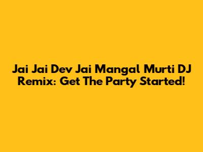Jai Jai Dev Jai Mangal Murti DJ Remix: Get The Party Started!