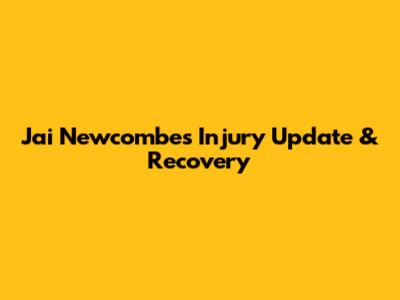 Jai Newcombe's Injury Update & Recovery