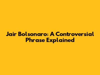 Jair Bolsonaro: A Controversial Phrase Explained