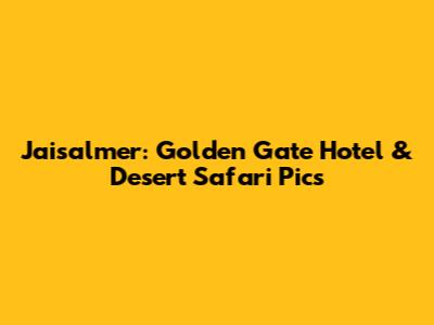 Jaisalmer: Golden Gate Hotel & Desert Safari Pics