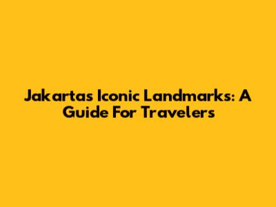 Jakarta's Iconic Landmarks: A Guide For Travelers