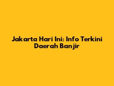 Jakarta Hari Ini: Info Terkini Daerah Banjir