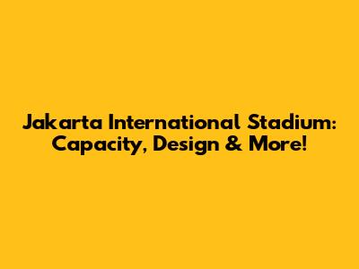 Jakarta International Stadium: Capacity, Design & More!