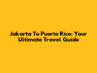 Jakarta To Puerto Rico: Your Ultimate Travel Guide