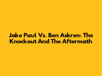 Jake Paul Vs. Ben Askren: The Knockout And The Aftermath