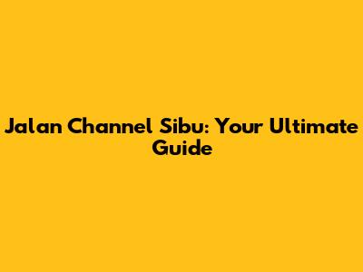 Jalan Channel Sibu: Your Ultimate Guide