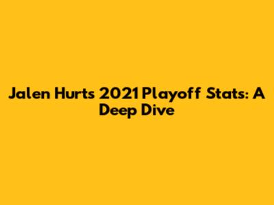 Jalen Hurts 2021 Playoff Stats: A Deep Dive
