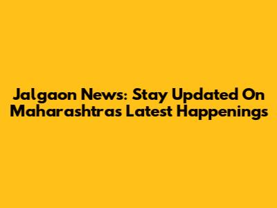Jalgaon News: Stay Updated On Maharashtra's Latest Happenings