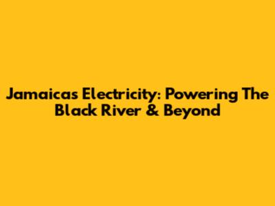 Jamaica's Electricity: Powering The Black River & Beyond