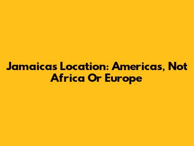 Jamaica's Location: Americas, Not Africa Or Europe
