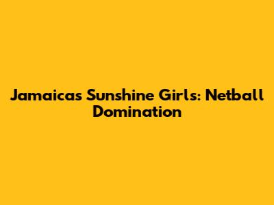Jamaica's Sunshine Girls: Netball Domination