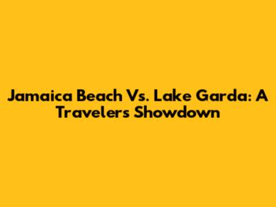 Jamaica Beach Vs. Lake Garda: A Traveler's Showdown