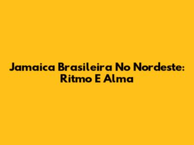Jamaica Brasileira No Nordeste: Ritmo E Alma