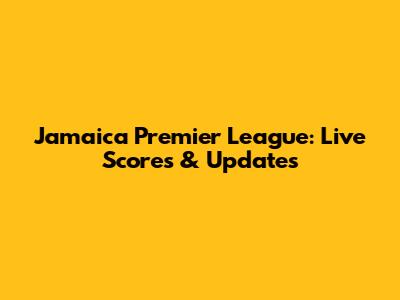 Jamaica Premier League: Live Scores & Updates