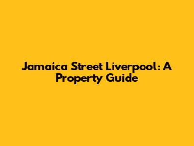 Jamaica Street Liverpool: A Property Guide
