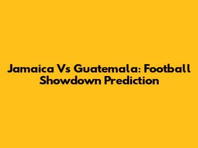 Jamaica Vs Guatemala: Football Showdown Prediction