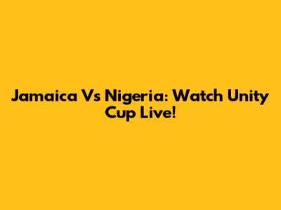 Jamaica Vs Nigeria: Watch Unity Cup Live!
