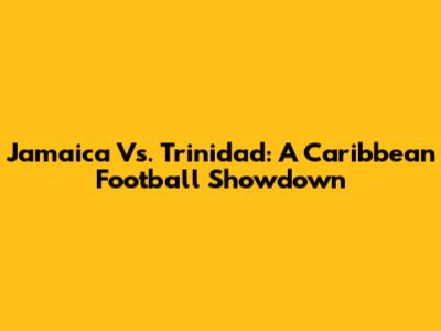 Jamaica Vs. Trinidad: A Caribbean Football Showdown