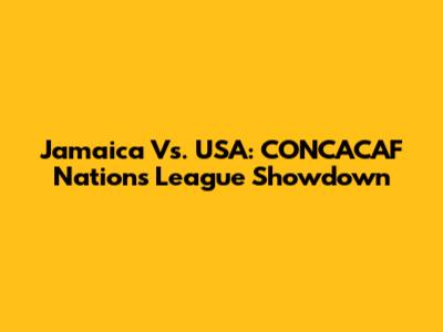 Jamaica Vs. USA: CONCACAF Nations League Showdown