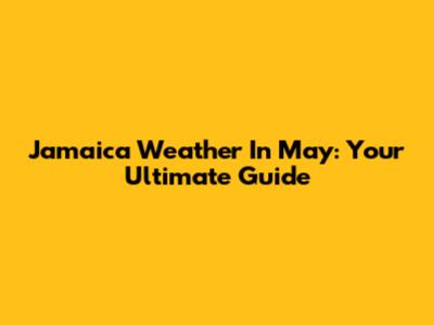 Jamaica Weather In May: Your Ultimate Guide